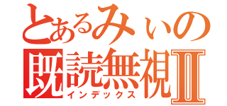 とあるみぃの既読無視Ⅱ（インデックス）