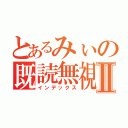 とあるみぃの既読無視Ⅱ（インデックス）