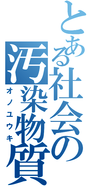 とある社会の汚染物質（オノユウキ）