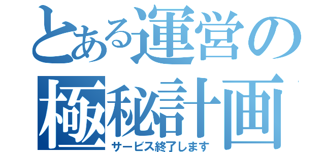 とある運営の極秘計画（サービス終了します）