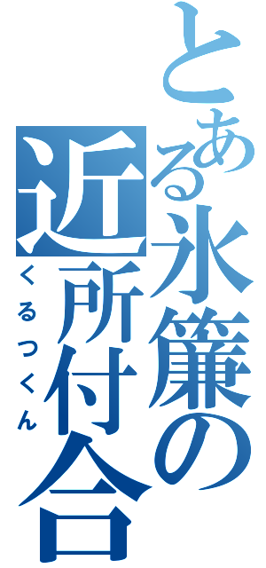 とある氷簾の近所付合（くるつくん）