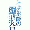 とある氷簾の近所付合（くるつくん）