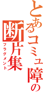 とあるコミュ障の断片集（フラグメント）