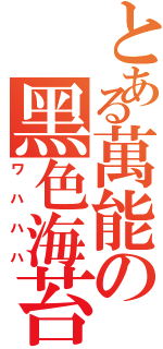 とある萬能の黑色海苔（ワハハハ）