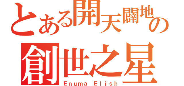 とある開天闢地の創世之星（Ｅｎｕｍａ Ｅｌｉｓｈ）