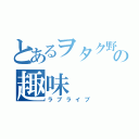 とあるヲタク野郎の趣味（ラブライブ）