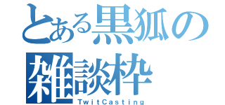 とある黒狐の雑談枠（ＴｗｉｔＣａｓｔｉｎｇ）