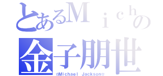 とあるＭｉｃｈａｅｌｌｏｖｅの金子朋世（☆Ｍｉｃｈａｅｌ Ｊａｃｋｓｏｎ☆）