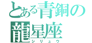 とある青銅の龍星座（シリュウ）