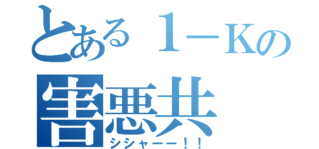 とある１－Ｋの害悪共（シシャーー！！）