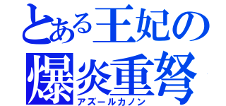 とある王妃の爆炎重弩（アズールカノン）