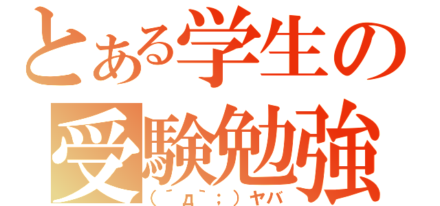 とある学生の受験勉強（（´д｀；）ヤバ）