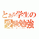 とある学生の受験勉強（（´д｀；）ヤバ）