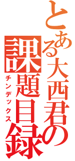 とある大西君の課題目録（チンデックス）