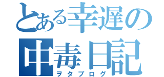 とある幸遅の中毒日記（ヲタブログ）