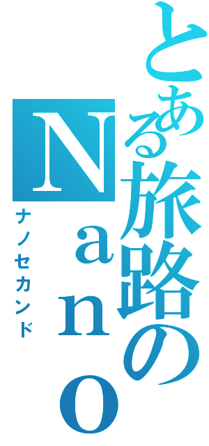 とある旅路のＮａｎｏⅡ（ナノセカンド）