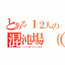 とある１２人の混沌場（カオスフィールド）（どうでも良すぎるユル会話）