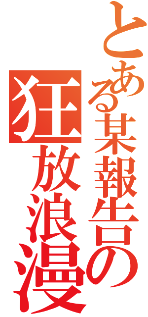 とある某報告の狂放浪漫（）