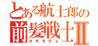 とある航士郎の前髪戦士Ⅱ（タキモチョ）