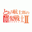 とある航士郎の前髪戦士Ⅱ（タキモチョ）