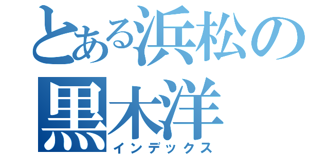 とある浜松の黒木洋（インデックス）