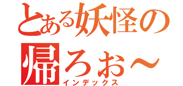 とある妖怪の帰ろぉ～（インデックス）