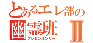 とあるエレ部の幽霊班Ⅱ（プレゼンオンリー）