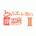 とあるエレ部の幽霊班Ⅱ（プレゼンオンリー）