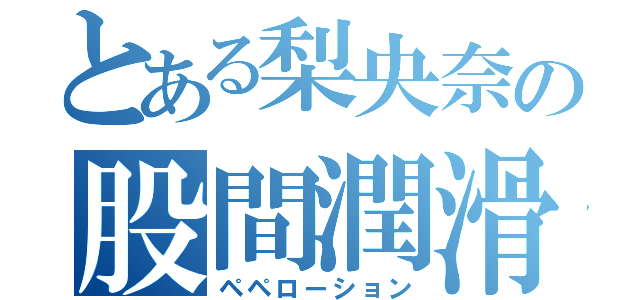 とある梨央奈の股間潤滑（ペペローション）