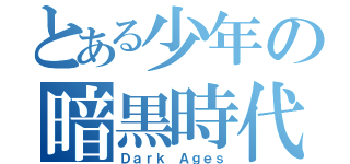 とある少年の暗黒時代（Ｄａｒｋ Ａｇｅｓ）