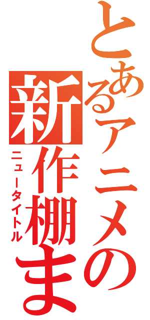 とあるアニメの新作棚ま（ニュータイトル）