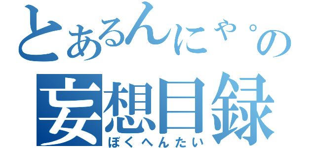 とあるんにゃ。の妄想目録（ぼくへんたい）