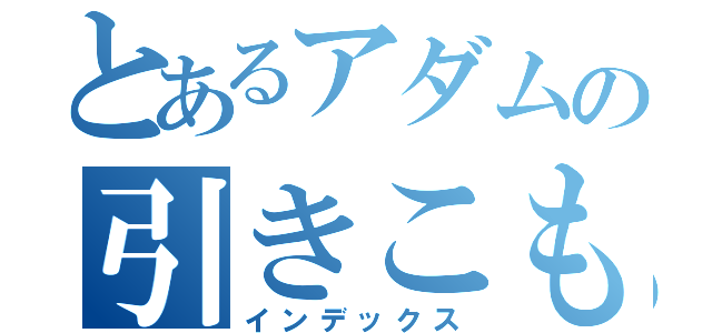 とあるアダムの引きこもり（インデックス）