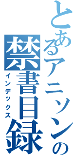 とあるアニソンの禁書目録（インデックス）