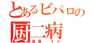 とあるビパロの厨二病（波音　リツ）