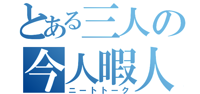 とある三人の今人暇人（ニートトーク）