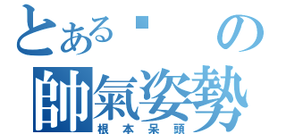 とある玥の帥氣姿勢（根本呆頭）