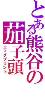 とある熊谷の茄子頭Ⅱ（エッグプラント）