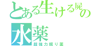 とある生ける屍の水薬（超強力眠り薬）