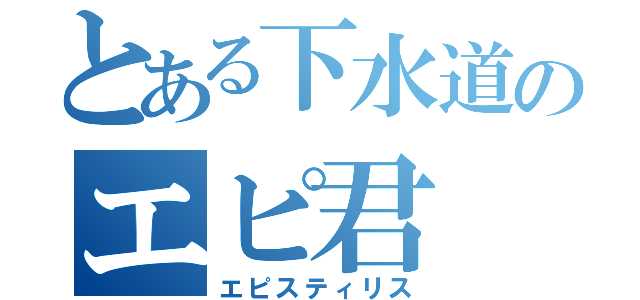 とある下水道のエピ君（エピスティリス）