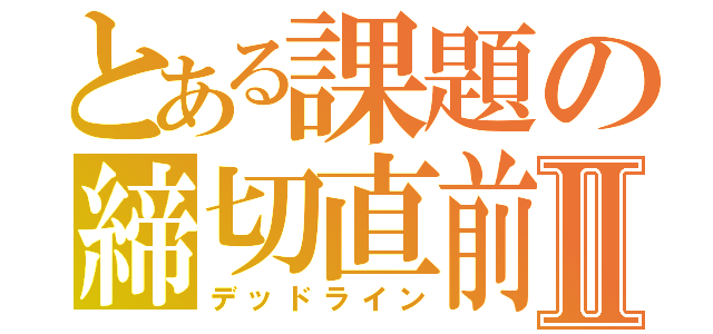 とある課題の締切直前Ⅱ（デッドライン）