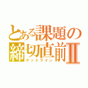 とある課題の締切直前Ⅱ（デッドライン）