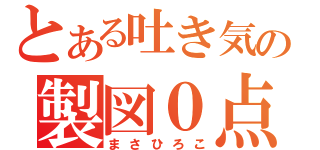 とある吐き気の製図０点（まさひろこ）