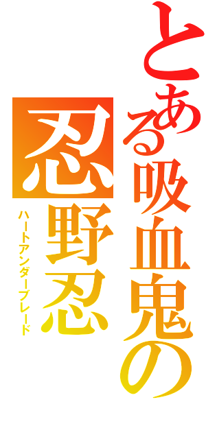 とある吸血鬼の忍野忍（ハートアンダーブレード）