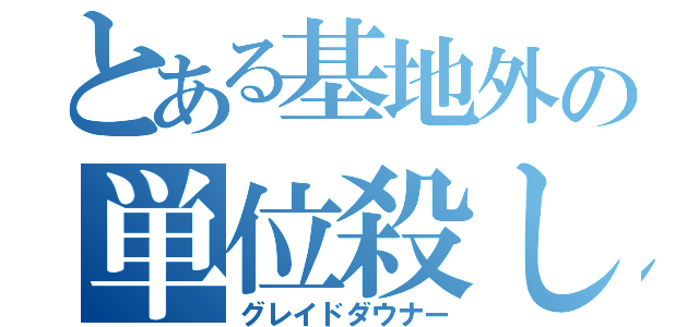 とある基地外の単位殺し（グレイドダウナー）