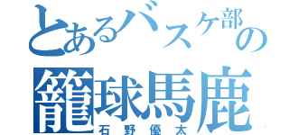 とあるバスケ部の籠球馬鹿（石野優太）