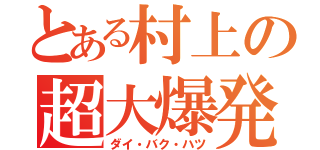 とある村上の超大爆発（ダイ・バク・ハツ）