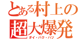 とある村上の超大爆発（ダイ・バク・ハツ）