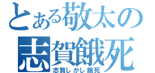 とある敬太の志賀餓死（志賀しかし餓死）