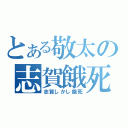 とある敬太の志賀餓死（志賀しかし餓死）